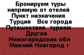 Бронируем туры напрямую от отелей › Пункт назначения ­ Турция - Все города Путешествия, туризм » Другое   . Нижегородская обл.,Нижний Новгород г.